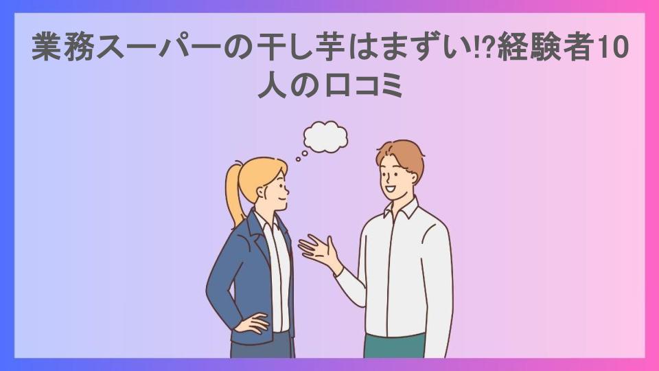 業務スーパーの干し芋はまずい!?経験者10人の口コミ